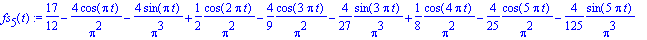 fs[5](t) := 17/12-4/Pi^2*cos(Pi*t)-4/Pi^3*sin(Pi*t)+1/2*1/Pi^2*cos(2*Pi*t)-4/9*1/Pi^2*cos(3*Pi*t)-4/27*1/Pi^3*sin(3*Pi*t)+1/8*1/Pi^2*cos(4*Pi*t)-4/25*1/Pi^2*cos(5*Pi*t)-4/125*1/Pi^3*sin(5*Pi*t)