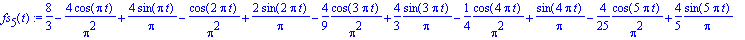 fs[5](t) := 8/3-4/Pi^2*cos(Pi*t)+4/Pi*sin(Pi*t)-1/Pi^2*cos(2*Pi*t)+2/Pi*sin(2*Pi*t)-4/9*1/Pi^2*cos(3*Pi*t)+4/3*1/Pi*sin(3*Pi*t)-1/4*1/Pi^2*cos(4*Pi*t)+1/Pi*sin(4*Pi*t)-4/25*1/Pi^2*cos(5*Pi*t)+4/5*1/Pi*...