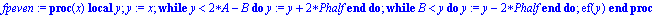 fpeven := proc (x) local y; y := x;  while y < 2*A-B do y := y+2*Phalf end do;  while B < y do y := y-2*Phalf end do; ef(y) end proc