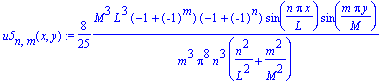 u5[n,m](x,y) := 8/25*M^3*L^3*(-1+(-1)^m)*(-1+(-1)^n)/m^3/Pi^8/n^3/(n^2/L^2+m^2/M^2)*sin(n*Pi*x/L)*sin(m*Pi*y/M)